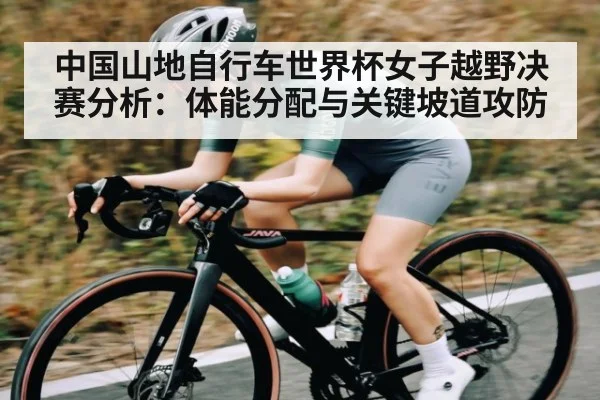 中国山地自行车世界杯女子越野决赛分析:体能分配与关键坡道攻防