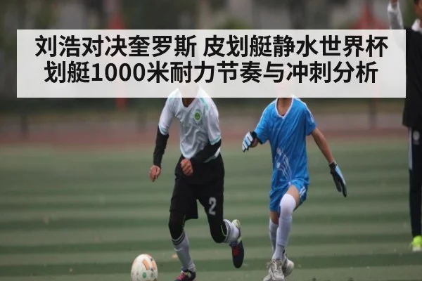 刘浩对决奎罗斯 皮划艇静水世界杯划艇1000米耐力节奏与冲刺分析